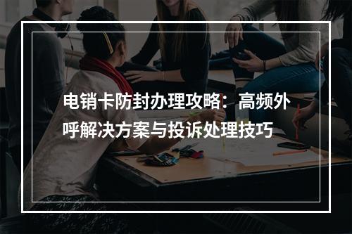 电销卡防封办理攻略：高频外呼解决方案与投诉处理技巧