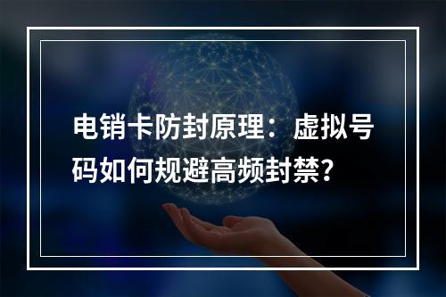 电销卡防封原理：虚拟号码如何规避高频封禁？