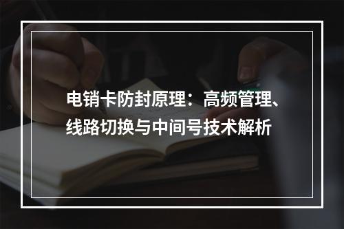 电销卡防封原理：高频管理、线路切换与中间号技术解析