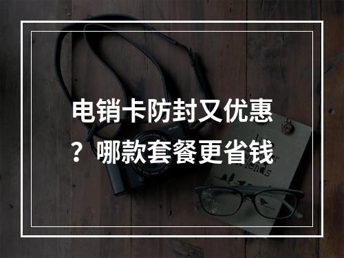 电销卡防封又优惠？哪款套餐更省钱