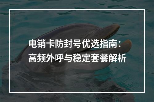 电销卡防封号优选指南：高频外呼与稳定套餐解析