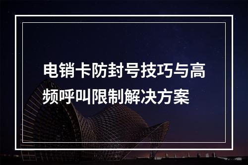 电销卡防封号技巧与高频呼叫限制解决方案