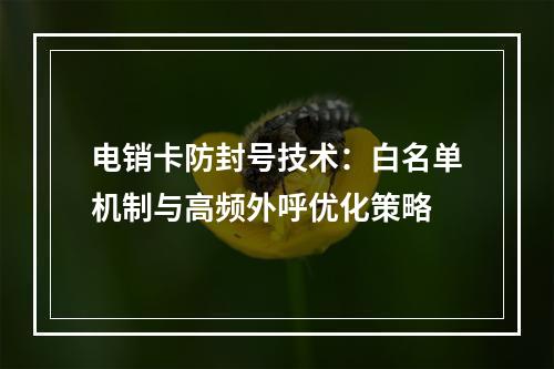 电销卡防封号技术：白名单机制与高频外呼优化策略