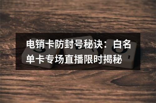 电销卡防封号秘诀：白名单卡专场直播限时揭秘