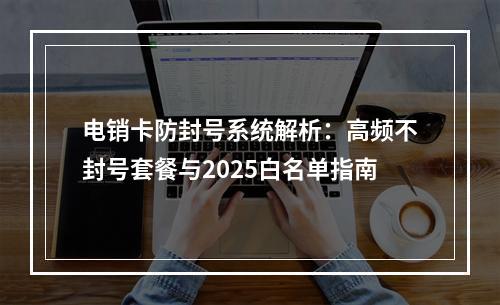 电销卡防封号系统解析：高频不封号套餐与2025白名单指南