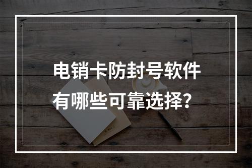 电销卡防封号软件有哪些可靠选择？