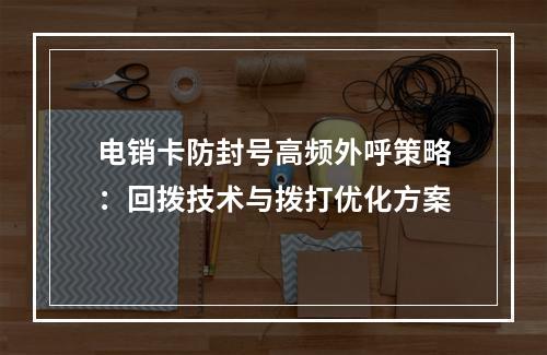 电销卡防封号高频外呼策略：回拨技术与拨打优化方案