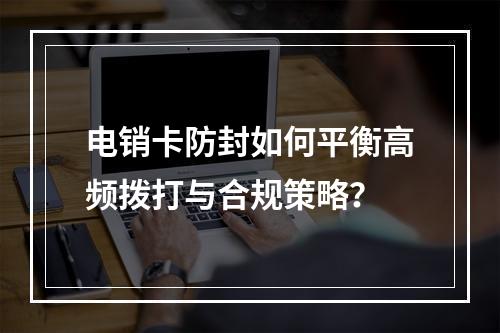 电销卡防封如何平衡高频拨打与合规策略？