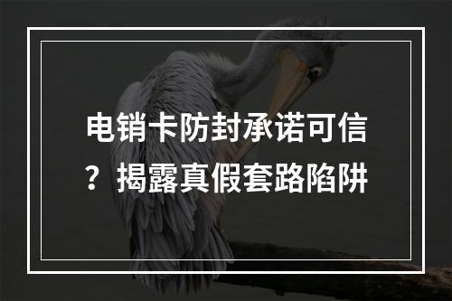 电销卡防封承诺可信？揭露真假套路陷阱