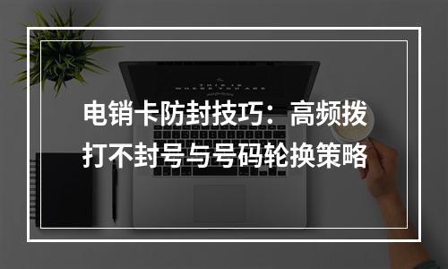 电销卡防封技巧：高频拨打不封号与号码轮换策略