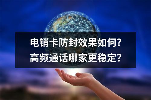 电销卡防封效果如何？高频通话哪家更稳定？