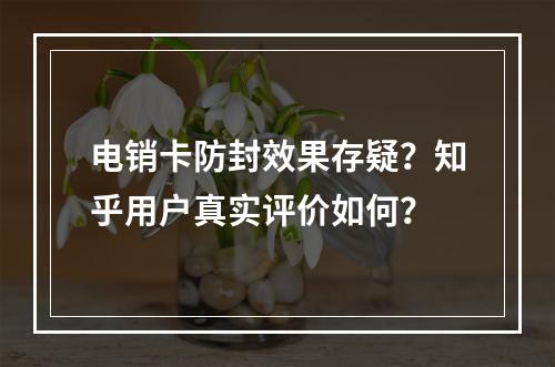 电销卡防封效果存疑？知乎用户真实评价如何？