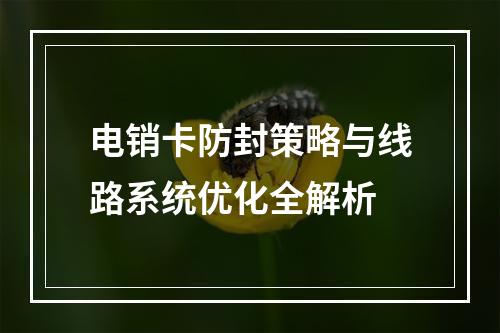 电销卡防封策略与线路系统优化全解析