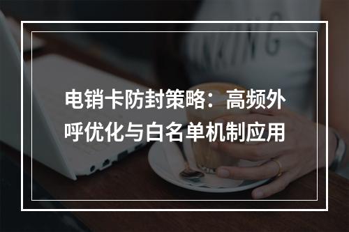 电销卡防封策略：高频外呼优化与白名单机制应用