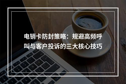 电销卡防封策略：规避高频呼叫与客户投诉的三大核心技巧