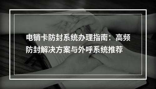 电销卡防封系统办理指南：高频防封解决方案与外呼系统推荐