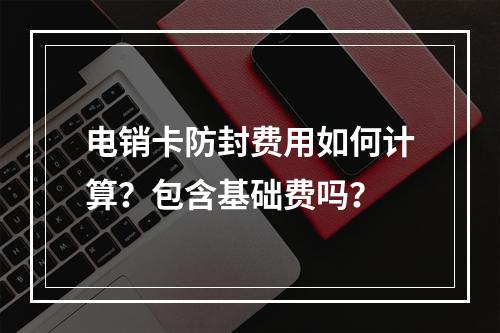 电销卡防封费用如何计算？包含基础费吗？