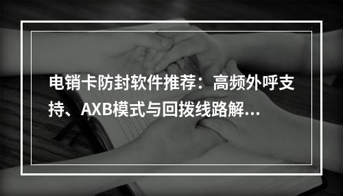 电销卡防封软件推荐：高频外呼支持、AXB模式与回拨线路解析
