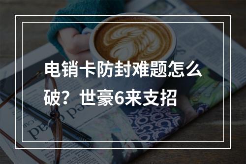 电销卡防封难题怎么破？世豪6来支招