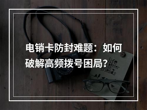 电销卡防封难题：如何破解高频拨号困局？