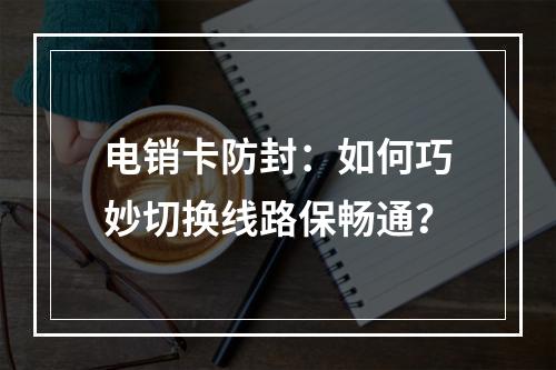 电销卡防封：如何巧妙切换线路保畅通？
