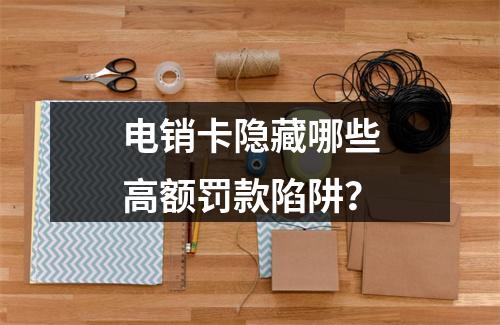电销卡隐藏哪些高额罚款陷阱？