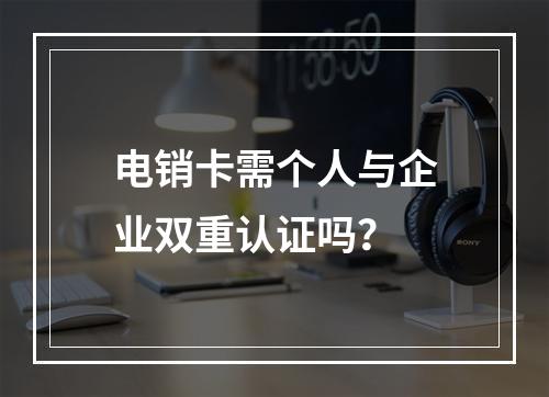 电销卡需个人与企业双重认证吗？
