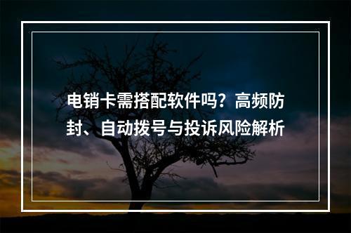 电销卡需搭配软件吗？高频防封、自动拨号与投诉风险解析