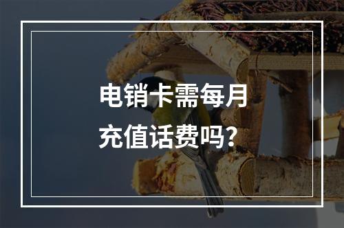 电销卡需每月充值话费吗？