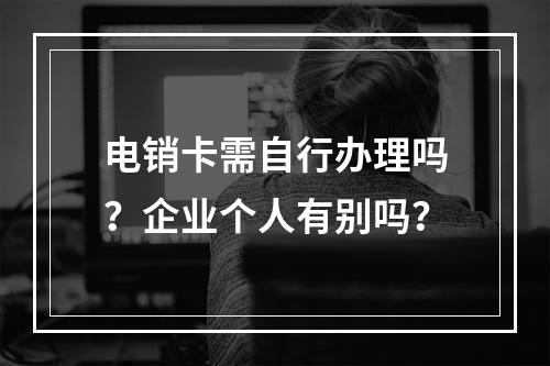 电销卡需自行办理吗？企业个人有别吗？