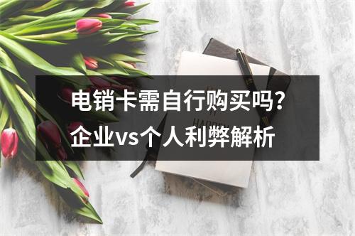 电销卡需自行购买吗？企业vs个人利弊解析