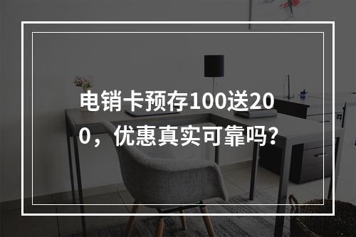 电销卡预存100送200，优惠真实可靠吗？