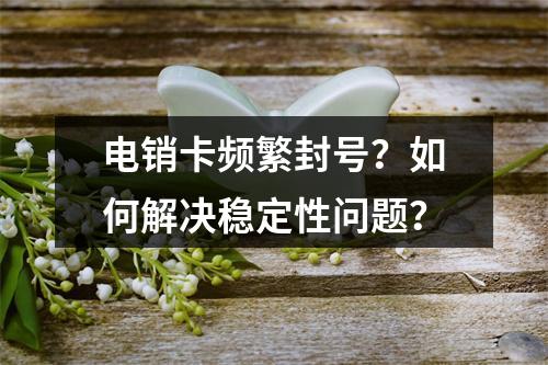 电销卡频繁封号？如何解决稳定性问题？
