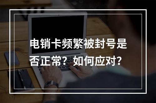 电销卡频繁被封号是否正常？如何应对？