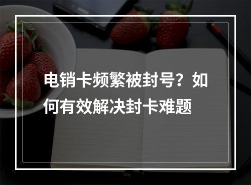 电销卡频繁被封号？如何有效解决封卡难题