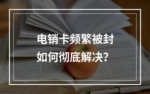 电销卡频繁被封如何彻底解决？