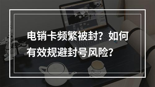 电销卡频繁被封？如何有效规避封号风险？
