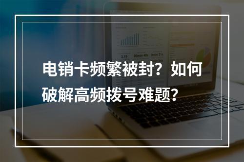 电销卡频繁被封？如何破解高频拨号难题？