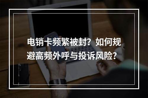 电销卡频繁被封？如何规避高频外呼与投诉风险？
