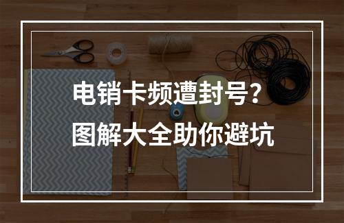 电销卡频遭封号？图解大全助你避坑
