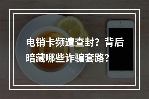 电销卡频遭查封？背后暗藏哪些诈骗套路？