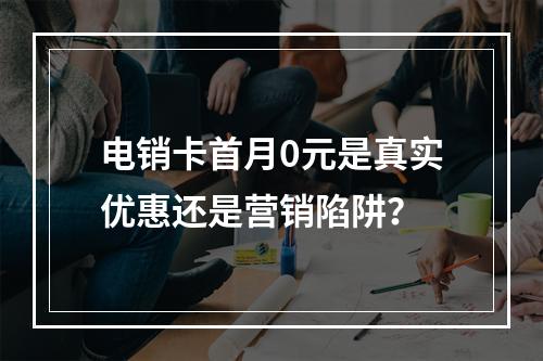 电销卡首月0元是真实优惠还是营销陷阱？