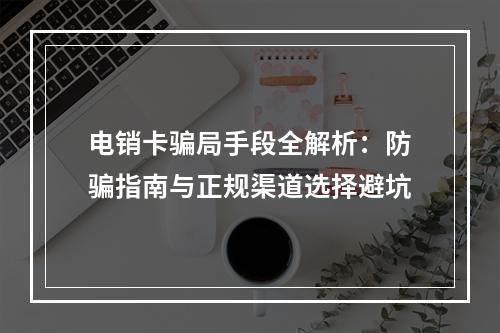 电销卡骗局手段全解析：防骗指南与正规渠道选择避坑