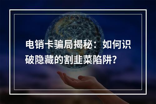 电销卡骗局揭秘：如何识破隐藏的割韭菜陷阱？