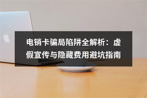 电销卡骗局陷阱全解析：虚假宣传与隐藏费用避坑指南