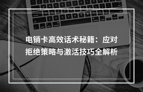 电销卡高效话术秘籍：应对拒绝策略与激活技巧全解析