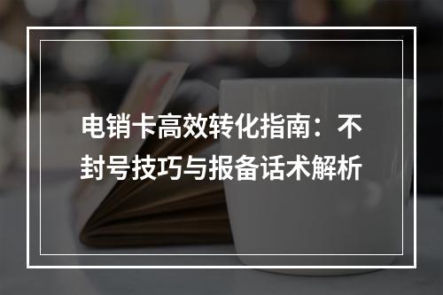 电销卡高效转化指南：不封号技巧与报备话术解析