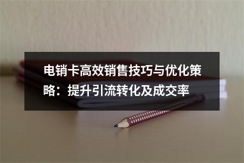 电销卡高效销售技巧与优化策略：提升引流转化及成交率