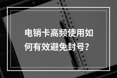 电销卡高频使用如何有效避免封号？