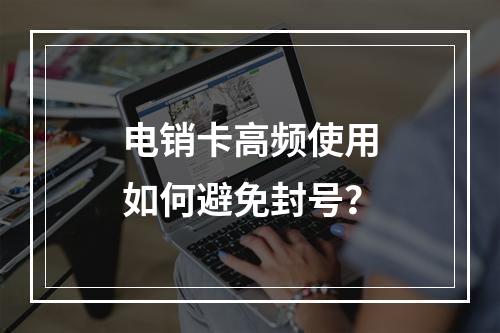 电销卡高频使用如何避免封号？